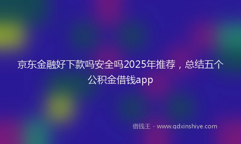京东金融好下款吗安全吗2025年推荐,总结五个公积金借钱app