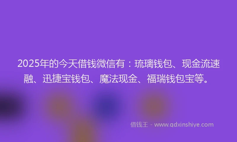 2025年的今天借钱微信有：琉璃钱包、现金流速融、迅捷宝钱包、魔法现金、福瑞钱包宝等。