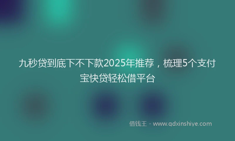 九秒贷到底下不下款2025年推荐，梳理5个支付宝快贷轻松借平台