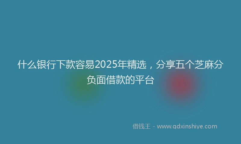 什么银行下款容易2025年精选，分享五个芝麻分负面借款的平台