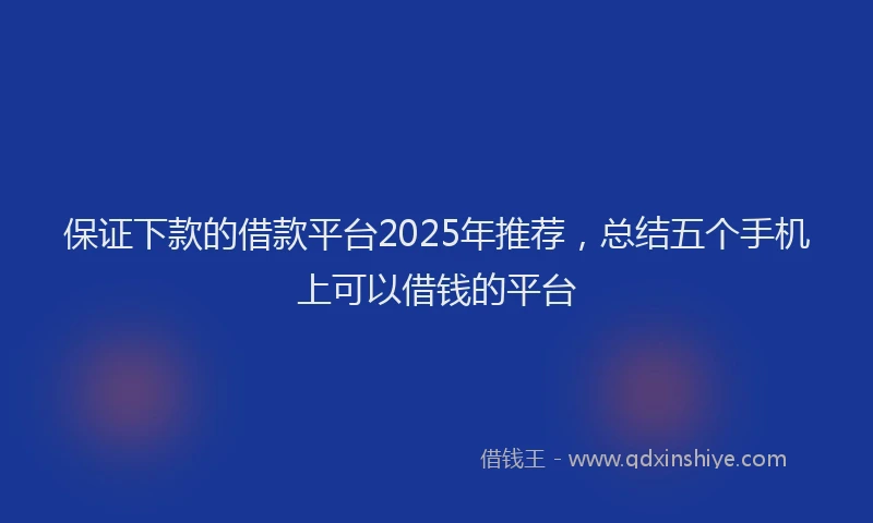 保证下款的借款平台2025年推荐，总结五个手机上可以借钱的平台