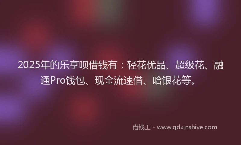 2025年的乐享呗借钱有：轻花优品、超级花、融通Pro钱包、现金流速借、哈银花等。