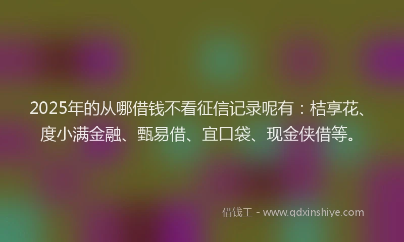 2025年的从哪借钱不看征信记录呢有：桔享花、度小满金融、甄易借、宜口袋、现金侠借等。