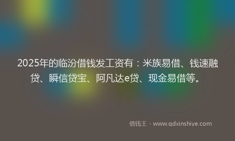 2025年的临汾借钱发工资有：米族易借、钱速融贷、瞬信贷宝、阿凡达e贷、现金易借等。