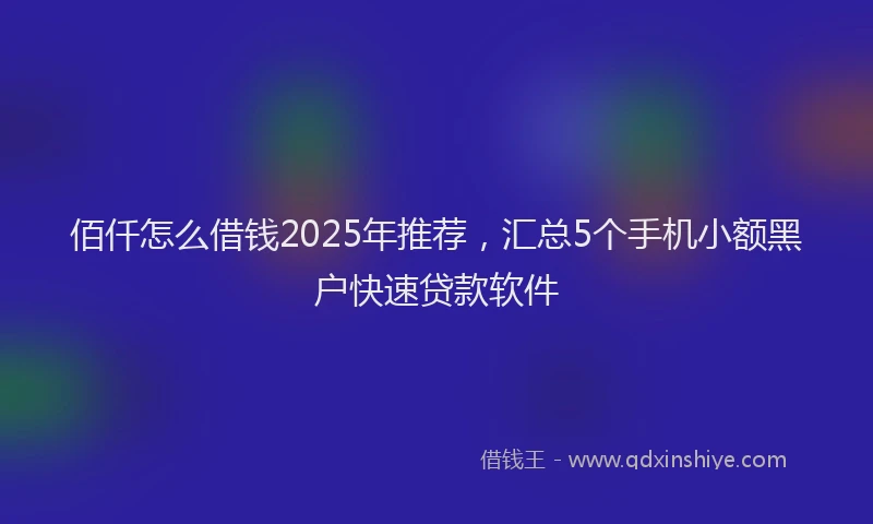 佰仟怎么借钱2025年推荐，汇总5个手机小额黑户快速贷款软件