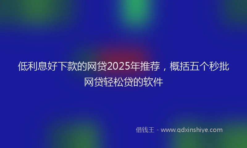 低利息好下款的网贷2025年推荐，概括五个秒批网贷轻松贷的软件