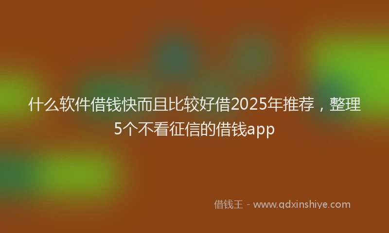 什么软件借钱快而且比较好借2025年推荐，整理5个不看征信的借钱app
