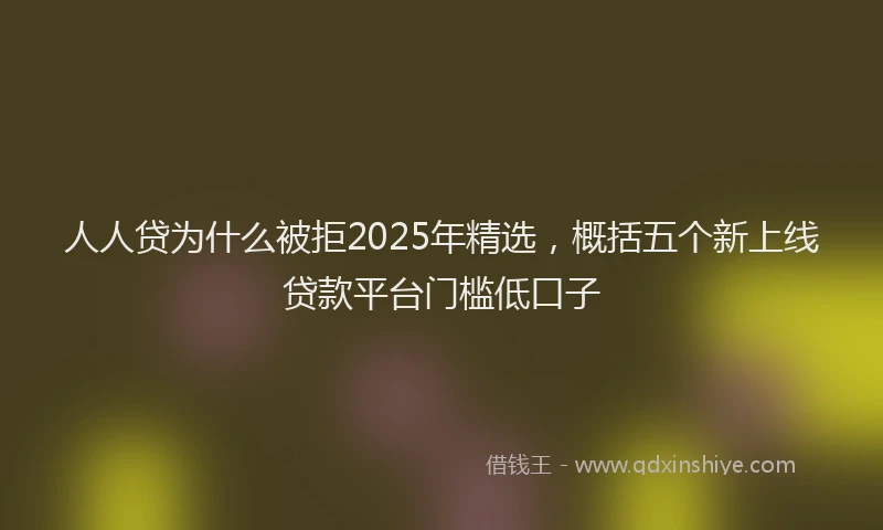 人人贷为什么被拒2025年精选，概括五个新上线贷款平台门槛低口子