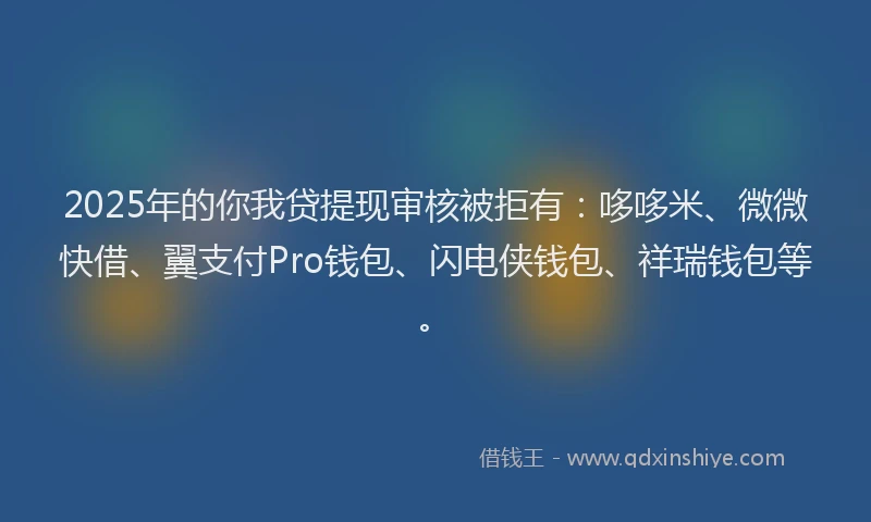 2025年的你我贷提现审核被拒有：哆哆米、微微快借、翼支付Pro钱包、闪电侠钱包、祥瑞钱包等。