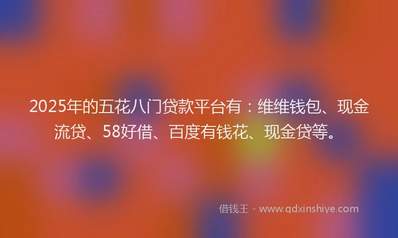 2025年的五花八门贷款平台有：维维钱包、现金流贷、58好借、百度有钱花、现金贷等。
