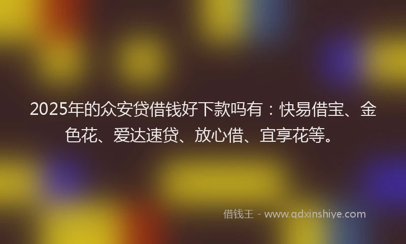 2025年的众安贷借钱好下款吗有：快易借宝、金色花、爱达速贷、放心借、宜享花等。