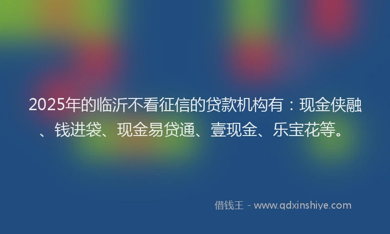 2025年的临沂不看征信的贷款机构有：现金侠融、钱进袋、现金易贷通、壹现金、乐宝花等。