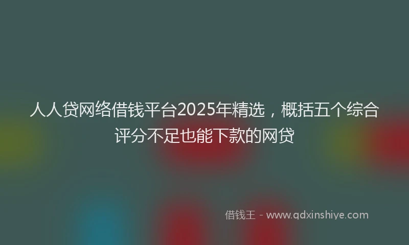 人人贷网络借钱平台2025年精选，概括五个综合评分不足也能下款的网贷