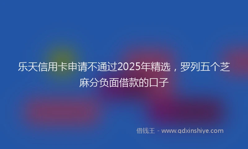 乐天信用卡申请不通过2025年精选，罗列五个芝麻分负面借款的口子