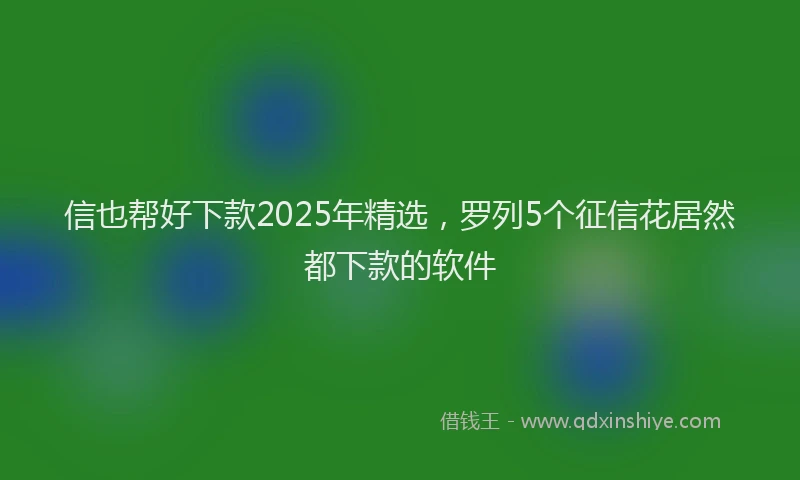 信也帮好下款2025年精选，罗列5个征信花居然都下款的软件