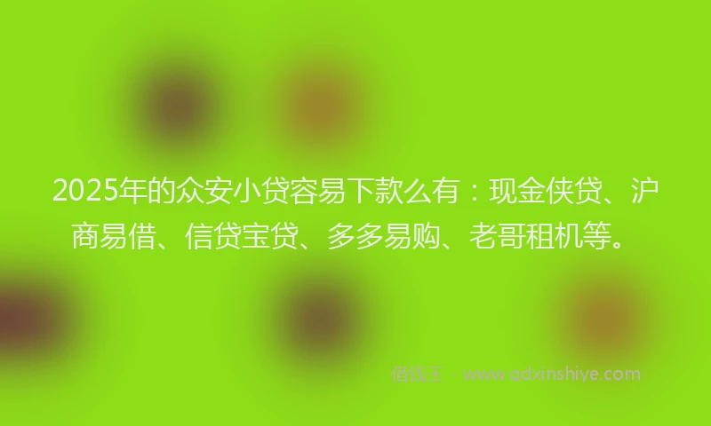 2025年的众安小贷容易下款么有：现金侠贷、沪商易借、信贷宝贷、多多易购、老哥租机等。
