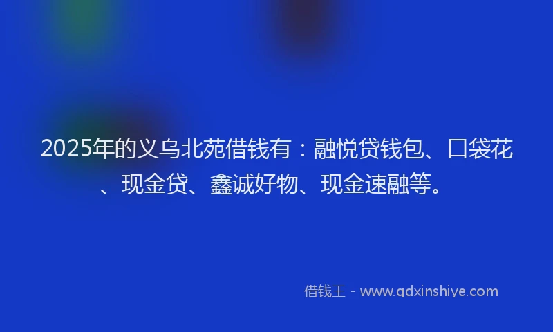 2025年的义乌北苑借钱有:融悦贷钱包、口袋花、现金贷、鑫诚好物、现金速融等。