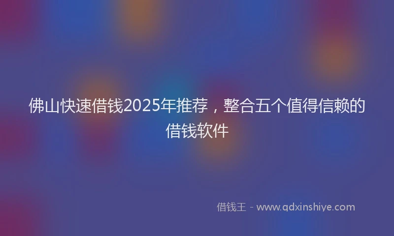 佛山快速借钱2025年推荐，整合五个值得信赖的借钱软件
