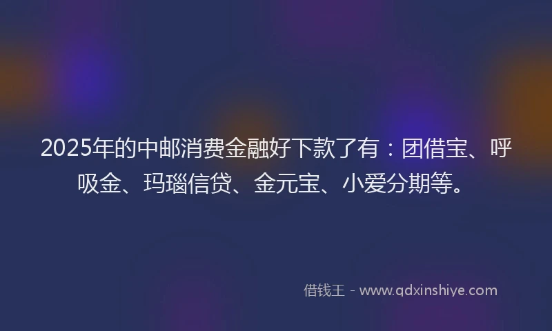 2025年的中邮消费金融好下款了有:团借宝、呼吸金、玛瑙信贷、金元宝、小爱分期等。