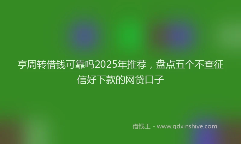 亨周转借钱可靠吗2025年推荐，盘点五个不查征信好下款的网贷口子