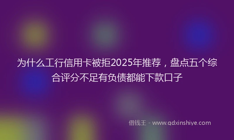 为什么工行信用卡被拒2025年推荐，盘点五个综合评分不足有负债都能下款口子