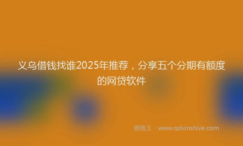 义乌借钱找谁2025年推荐，分享五个分期有额度的网贷软件