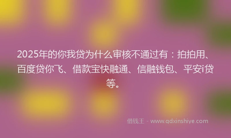 2025年的你我贷为什么审核不通过有：拍拍用、百度贷你飞、借款宝快融通、信融钱包、平安i贷等。