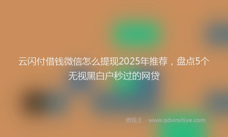 云闪付借钱微信怎么提现2025年推荐，盘点5个无视黑白户秒过的网贷