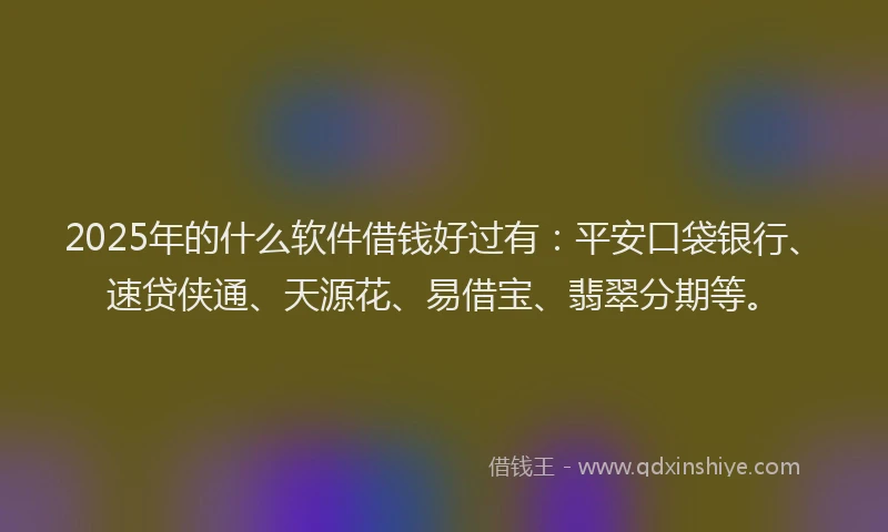 2025年的什么软件借钱好过有:平安口袋银行、速贷侠通、天源花、易借宝、翡翠分期等。