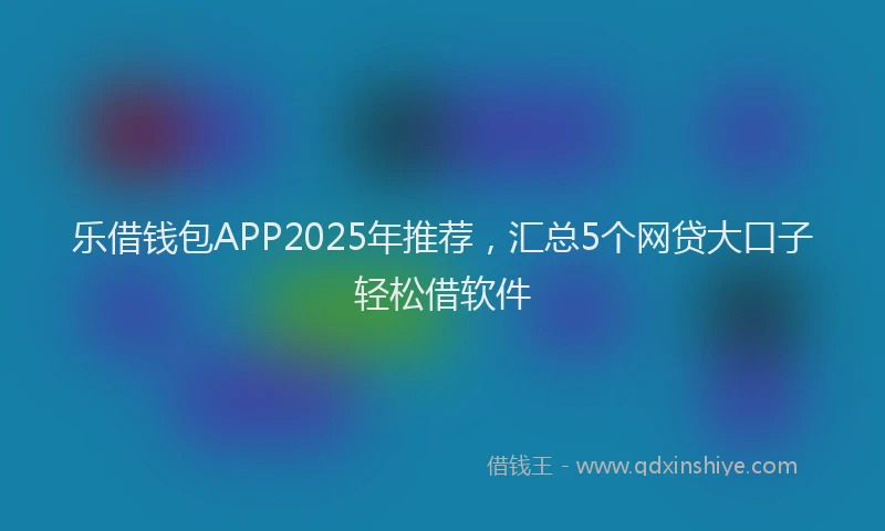 乐借钱包APP2025年推荐，汇总5个网贷大口子轻松借软件