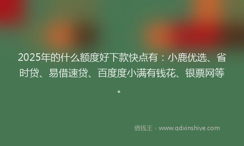 2025年的什么额度好下款快点有：小鹿优选、省时贷、易借速贷、百度度小满有钱花、银票网等。