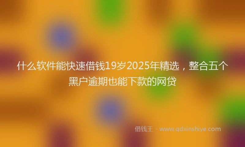 什么软件能快速借钱19岁2025年精选，整合五个黑户逾期也能下款的网贷