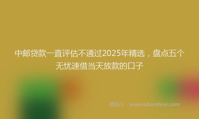 中邮贷款一直评估不通过2025年精选，盘点五个无忧速借当天放款的口子