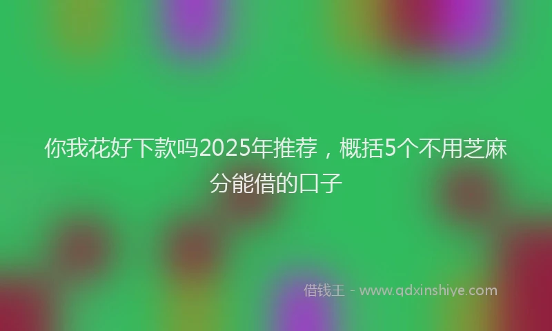 你我花好下款吗2025年推荐，概括5个不用芝麻分能借的口子