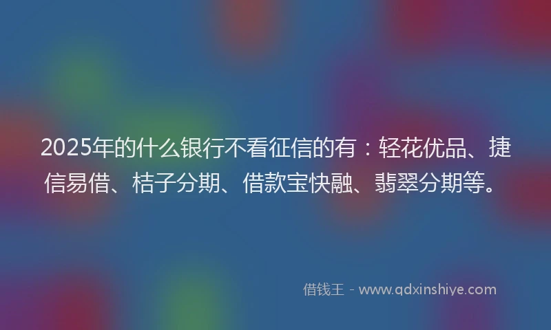 2025年的什么银行不看征信的有：轻花优品、捷信易借、桔子分期、借款宝快融、翡翠分期等。