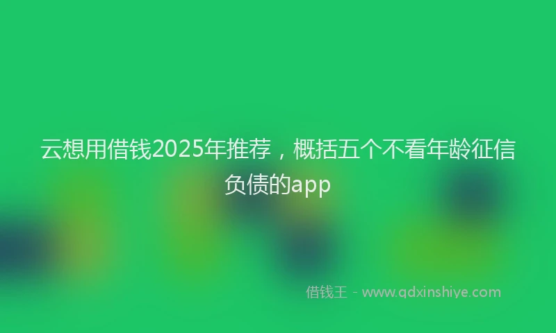 云想用借钱2025年推荐，概括五个不看年龄征信负债的app