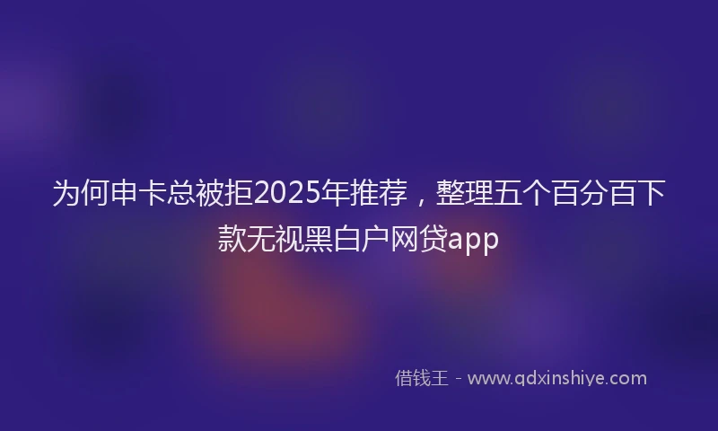 为何申卡总被拒2025年推荐，整理五个百分百下款无视黑白户网贷app