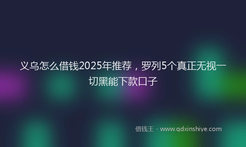 义乌怎么借钱2025年推荐，罗列5个真正无视一切黑能下款口子