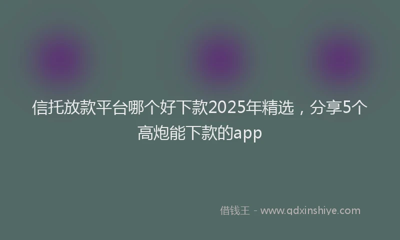 信托放款平台哪个好下款2025年精选，分享5个高炮能下款的app