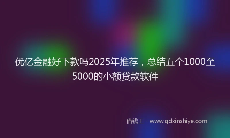 优亿金融好下款吗2025年推荐，总结五个1000至5000的小额贷款软件