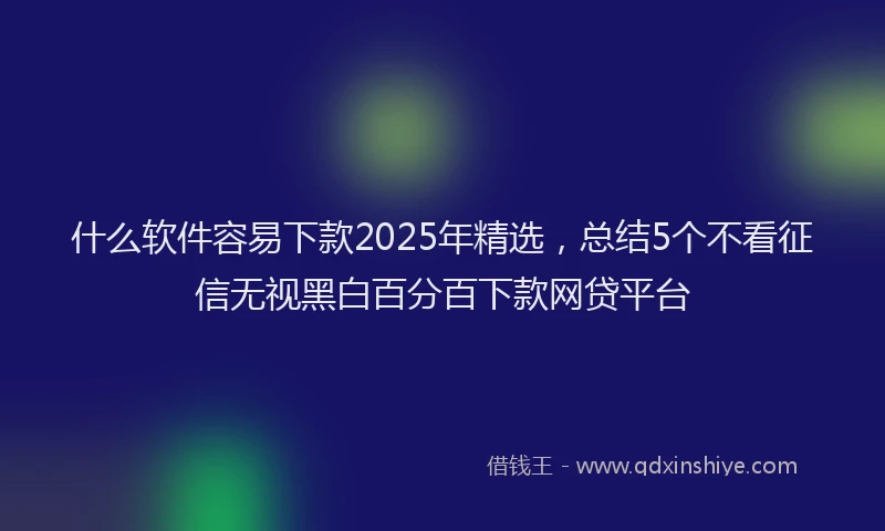 什么软件容易下款2025年精选,总结5个不看征信无视黑白百分百下款网贷平台