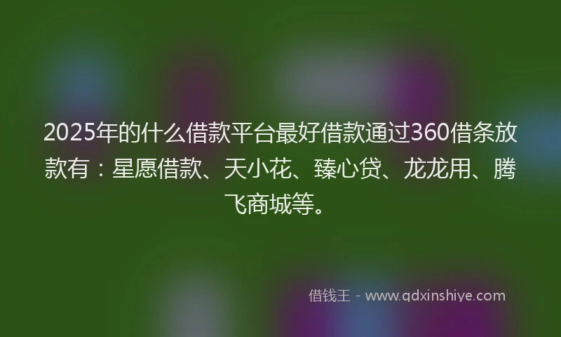 2025年的什么借款平台最好借款通过360借条放款有：星愿借款、天小花、臻心贷、龙龙用、腾飞商城等。