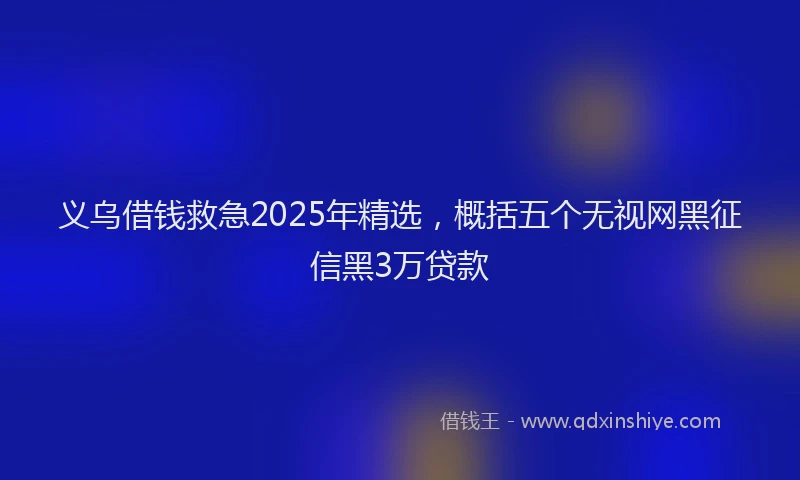义乌借钱救急2025年精选,概括五个无视网黑征信黑3万贷款