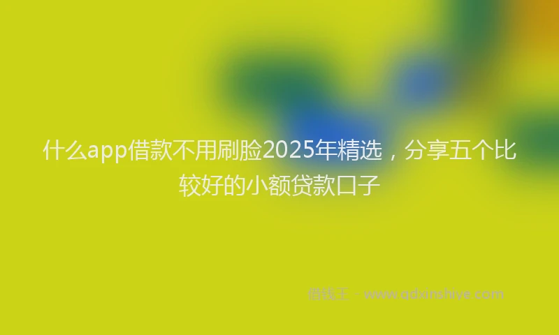 什么app借款不用刷脸2025年精选，分享五个比较好的小额贷款口子