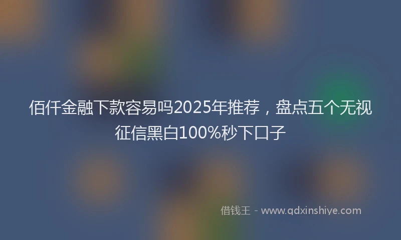佰仟金融下款容易吗2025年推荐，盘点五个无视征信黑白100%秒下口子