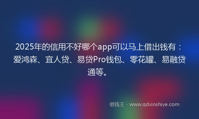 2025年的信用不好哪个app可以马上借出钱有：爱鸿森、宜人贷、易贷Pro钱包、零花罐、易融贷通等。