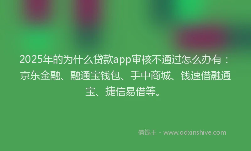 2025年的为什么贷款app审核不通过怎么办有：京东金融、融通宝钱包、手中商城、钱速借融通宝、捷信易借等。