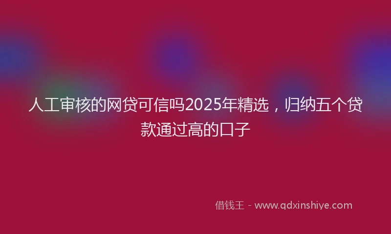 人工审核的网贷可信吗2025年精选，归纳五个贷款通过高的口子