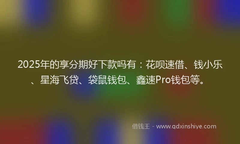 2025年的享分期好下款吗有：花呗速借、钱小乐、星海飞贷、袋鼠钱包、鑫速Pro钱包等。