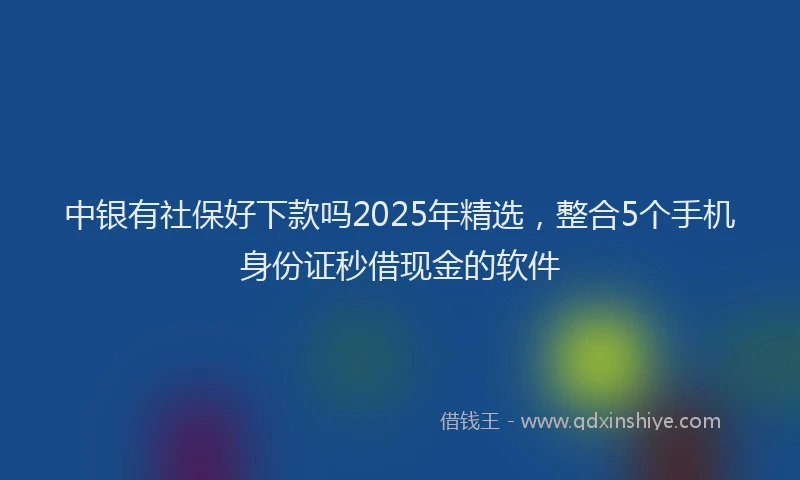 中银有社保好下款吗2025年精选，整合5个手机身份证秒借现金的软件